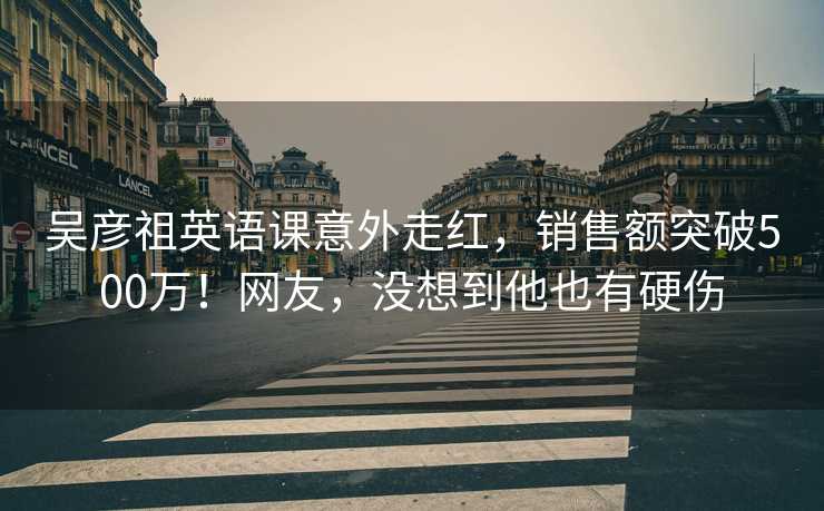 吴彦祖英语课意外走红，销售额突破500万！网友，没想到他也有硬伤