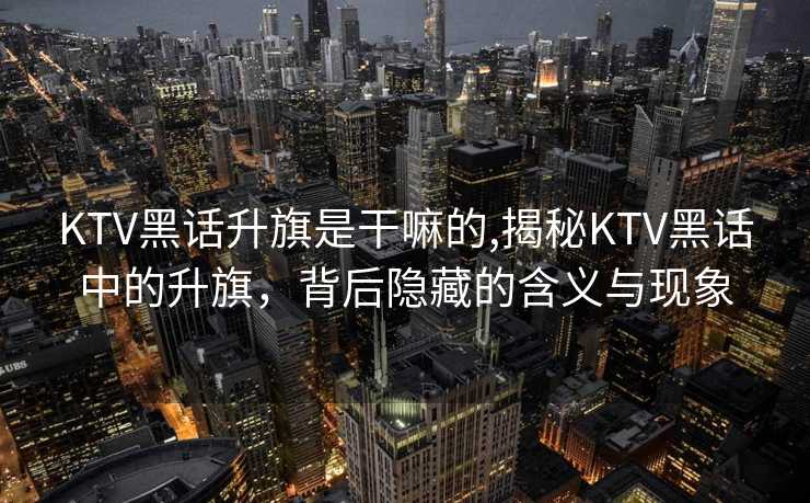 KTV黑话升旗是干嘛的,揭秘KTV黑话中的升旗，背后隐藏的含义与现象