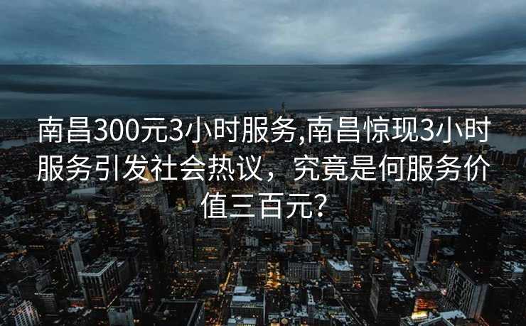 南昌300元3小时服务,南昌惊现3小时服务引发社会热议，究竟是何服务价值三百元？