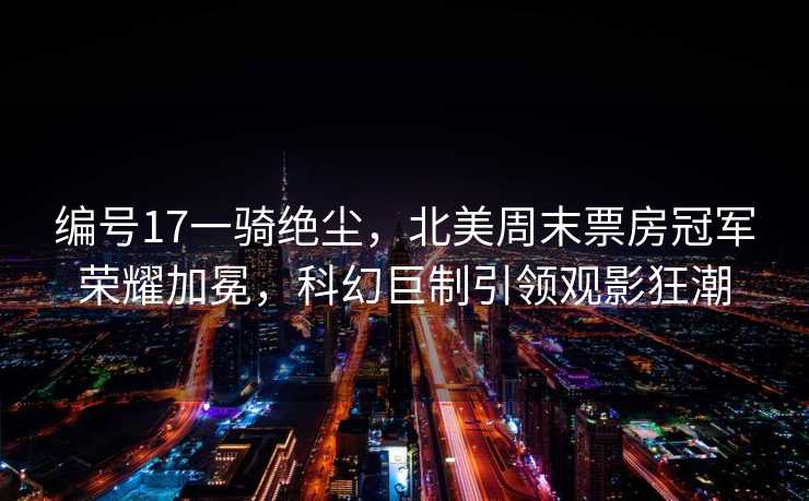 编号17一骑绝尘，北美周末票房冠军荣耀加冕，科幻巨制引领观影狂潮