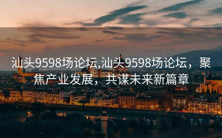 汕头9598场论坛,汕头9598场论坛，聚焦产业发展，共谋未来新篇章