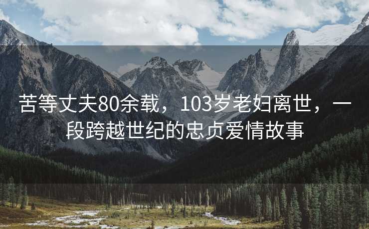 苦等丈夫80余载，103岁老妇离世，一段跨越世纪的忠贞爱情故事