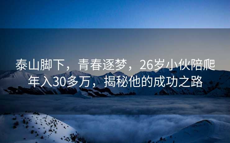 泰山脚下，青春逐梦，26岁小伙陪爬年入30多万，揭秘他的成功之路