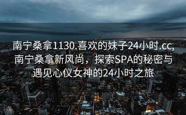 南宁桑拿1130.喜欢的妹子24小时.cc,南宁桑拿新风尚，探索SPA的秘密与遇见心仪女神的24小时之旅