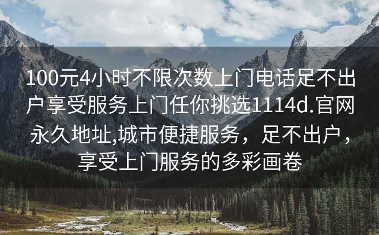 100元4小时不限次数上门电话足不出户享受服务上门任你挑选1114d.官网永久地址,城市便捷服务，足不出户，享受上门服务的多彩画卷