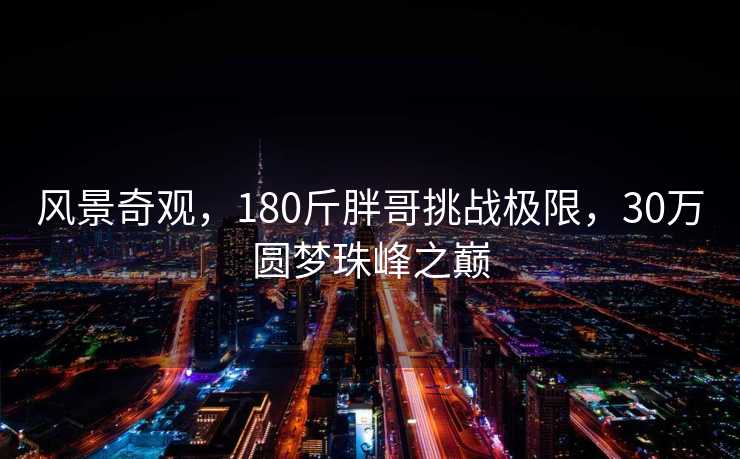 风景奇观，180斤胖哥挑战极限，30万圆梦珠峰之巅