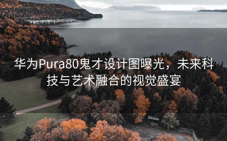 华为Pura80鬼才设计图曝光，未来科技与艺术融合的视觉盛宴