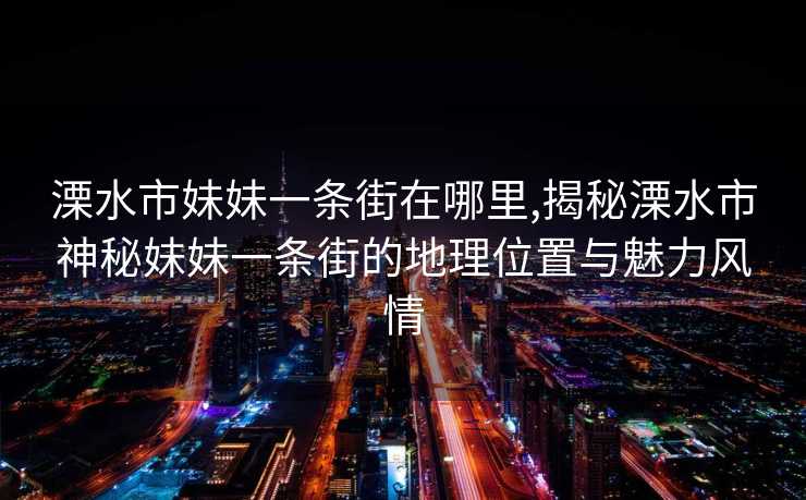 溧水市妹妹一条街在哪里,揭秘溧水市神秘妹妹一条街的地理位置与魅力风情