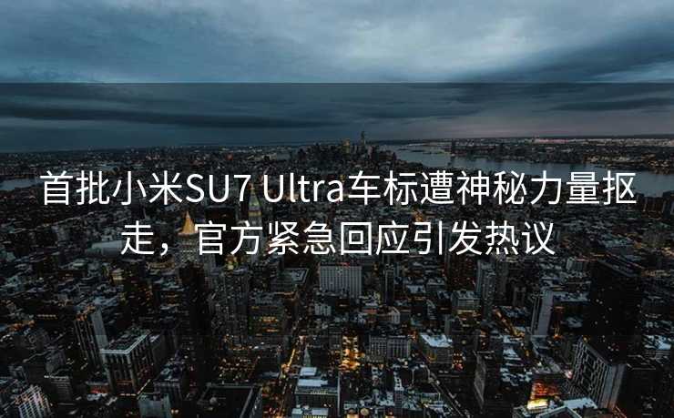 首批小米SU7 Ultra车标遭神秘力量抠走，官方紧急回应引发热议