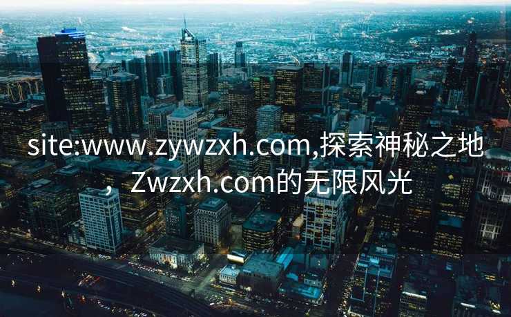 site:www.zywzxh.com,探索神秘之地，Zwzxh.com的无限风光