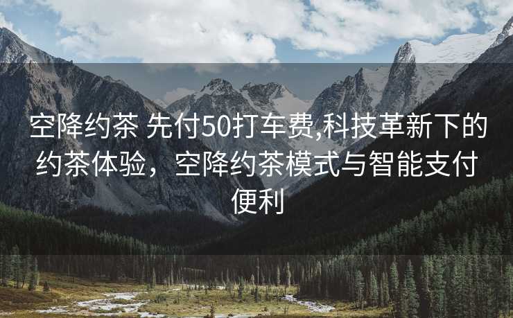 空降约茶 先付50打车费,科技革新下的约茶体验，空降约茶模式与智能支付便利