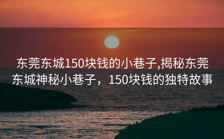 东莞东城150块钱的小巷子,揭秘东莞东城神秘小巷子，150块钱的独特故事