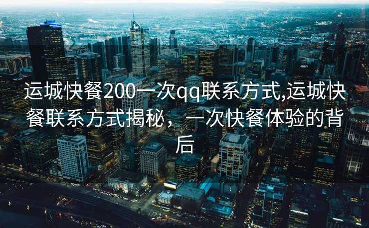 运城快餐200一次qq联系方式,运城快餐联系方式揭秘，一次快餐体验的背后