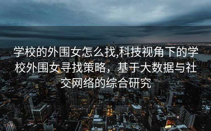 学校的外围女怎么找,科技视角下的学校外围女寻找策略，基于大数据与社交网络的综合研究