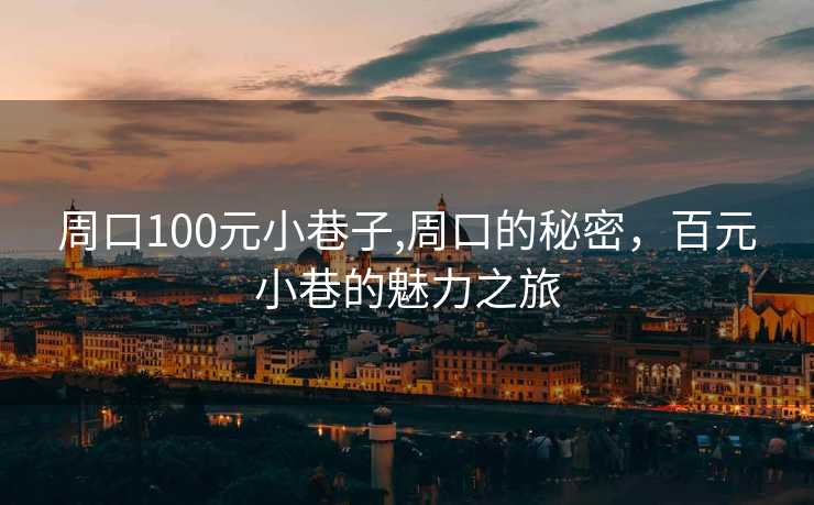 周口100元小巷子,周口的秘密，百元小巷的魅力之旅