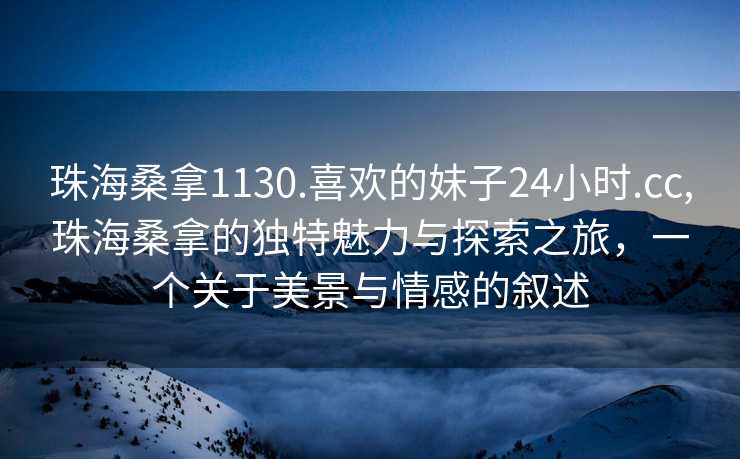 珠海桑拿1130.喜欢的妹子24小时.cc,珠海桑拿的独特魅力与探索之旅，一个关于美景与情感的叙述