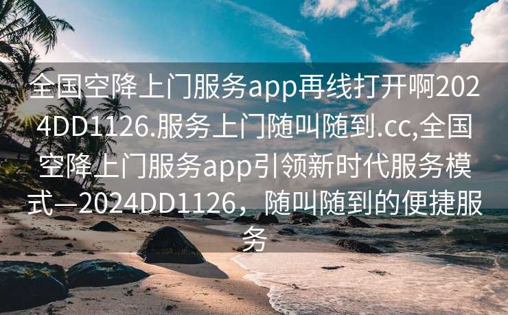 全国空降上门服务app再线打开啊2024DD1126.服务上门随叫随到.cc,全国空降上门服务app引领新时代服务模式—2024DD1126，随叫随到的便捷服务