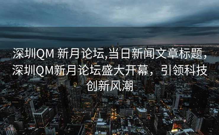 深圳QM 新月论坛,当日新闻文章标题，深圳QM新月论坛盛大开幕，引领科技创新风潮