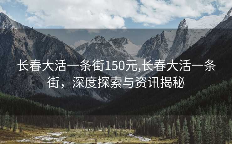 长春大活一条街150元,长春大活一条街，深度探索与资讯揭秘