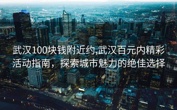 武汉100块钱附近约,武汉百元内精彩活动指南，探索城市魅力的绝佳选择