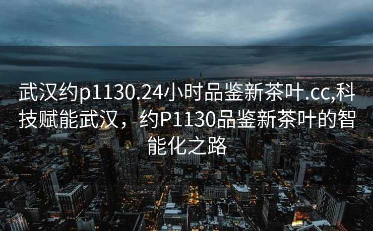 武汉约p1130.24小时品鉴新茶叶.cc,科技赋能武汉，约P1130品鉴新茶叶的智能化之路