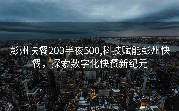 彭州快餐200半夜500,科技赋能彭州快餐，探索数字化快餐新纪元