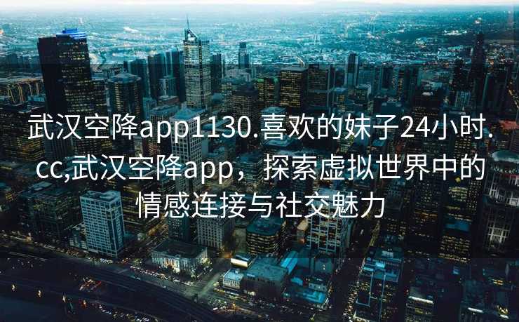 武汉空降app1130.喜欢的妹子24小时.cc,武汉空降app，探索虚拟世界中的情感连接与社交魅力