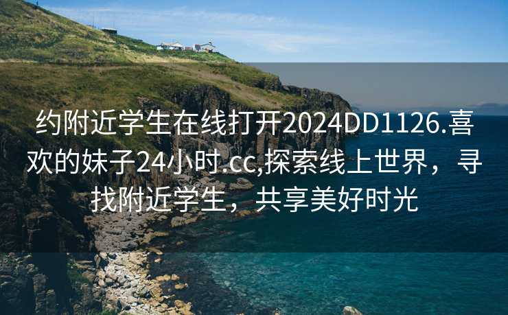 约附近学生在线打开2024DD1126.喜欢的妹子24小时.cc,探索线上世界，寻找附近学生，共享美好时光