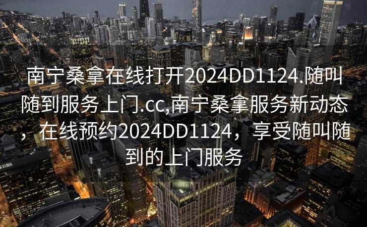 南宁桑拿在线打开2024DD1124.随叫随到服务上门.cc,南宁桑拿服务新动态，在线预约2024DD1124，享受随叫随到的上门服务