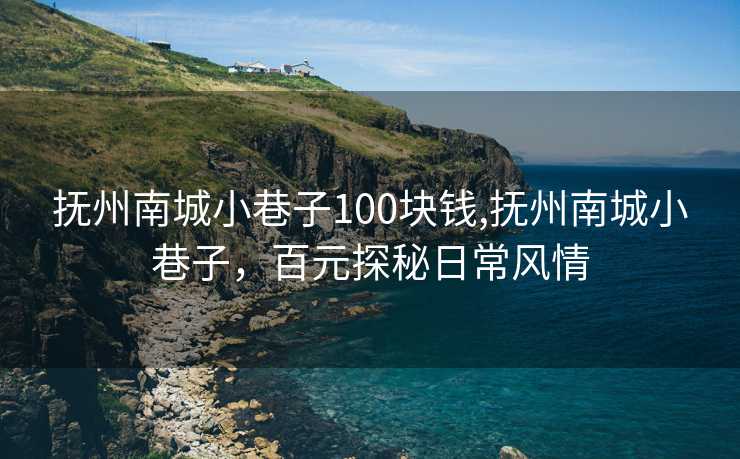 抚州南城小巷子100块钱,抚州南城小巷子，百元探秘日常风情