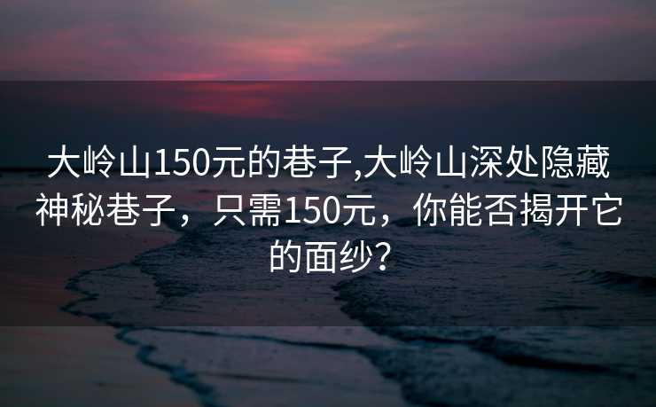 大岭山150元的巷子,大岭山深处隐藏神秘巷子，只需150元，你能否揭开它的面纱？