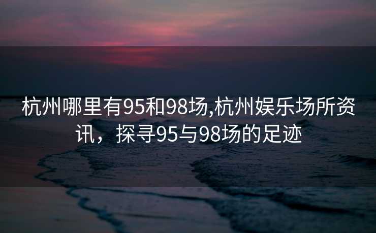 杭州哪里有95和98场,杭州娱乐场所资讯，探寻95与98场的足迹