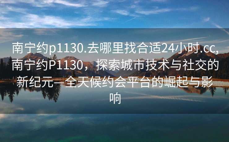 南宁约p1130.去哪里找合适24小时.cc,南宁约P1130，探索城市技术与社交的新纪元—全天候约会平台的崛起与影响