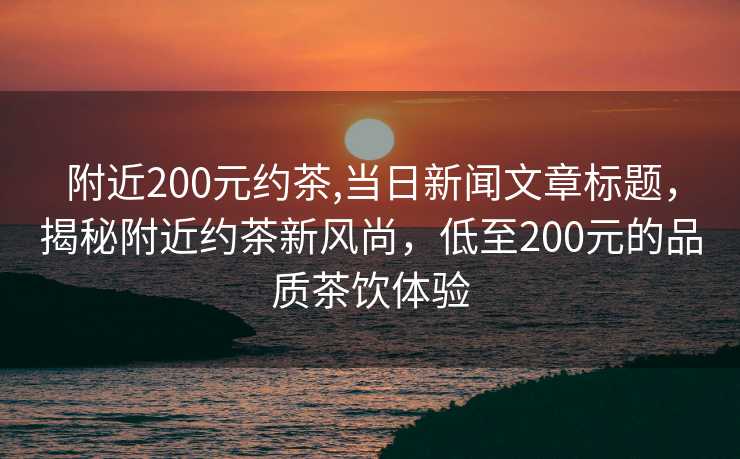 附近200元约茶,当日新闻文章标题，揭秘附近约茶新风尚，低至200元的品质茶饮体验