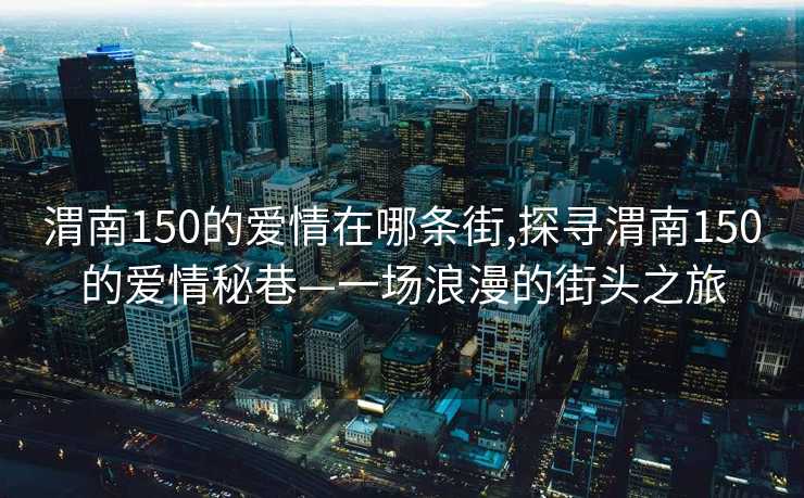 渭南150的爱情在哪条街,探寻渭南150的爱情秘巷—一场浪漫的街头之旅