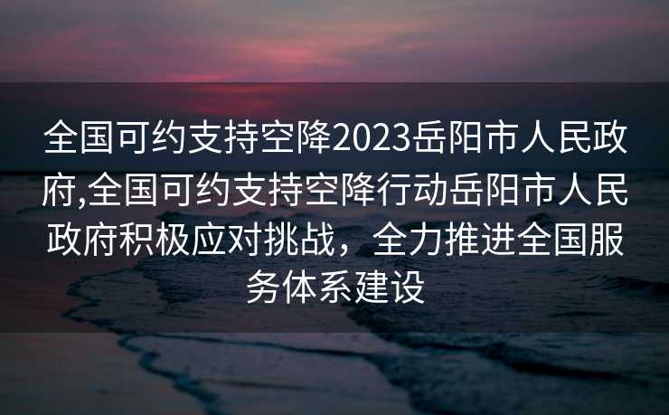 全国可约支持空降2023岳阳市人民政府,全国可约支持空降行动岳阳市人民政府积极应对挑战，全力推进全国服务体系建设