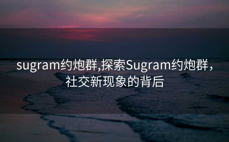 sugram约炮群,探索Sugram约炮群，社交新现象的背后