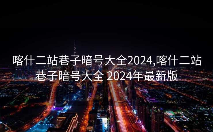 喀什二站巷子暗号大全2024,喀什二站巷子暗号大全 2024年最新版