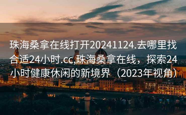 珠海桑拿在线打开20241124.去哪里找合适24小时.cc,珠海桑拿在线，探索24小时健康休闲的新境界（2023年视角）