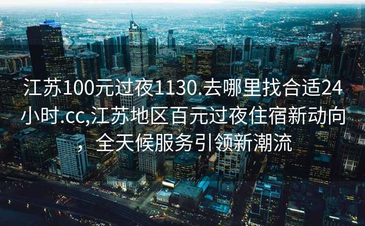 江苏100元过夜1130.去哪里找合适24小时.cc,江苏地区百元过夜住宿新动向，全天候服务引领新潮流