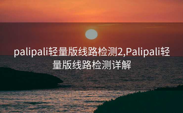 palipali轻量版线路检测2,Palipali轻量版线路检测详解