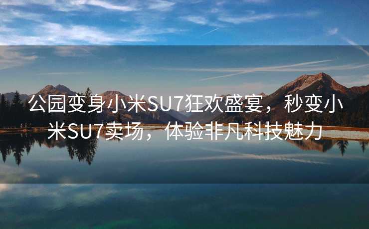 公园变身小米SU7狂欢盛宴，秒变小米SU7卖场，体验非凡科技魅力