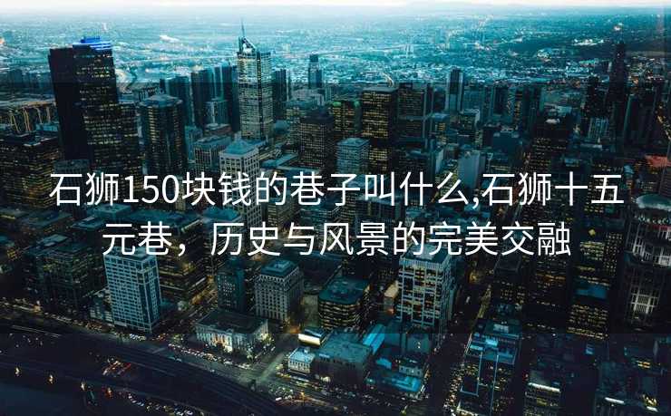 石狮150块钱的巷子叫什么,石狮十五元巷，历史与风景的完美交融