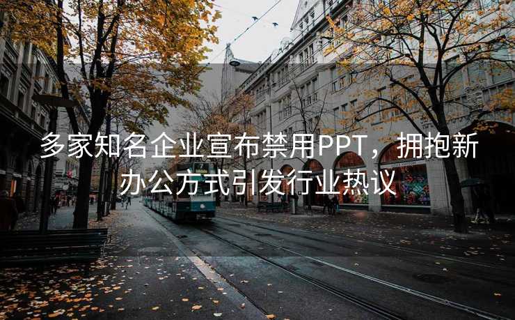 多家知名企业宣布禁用PPT，拥抱新办公方式引发行业热议