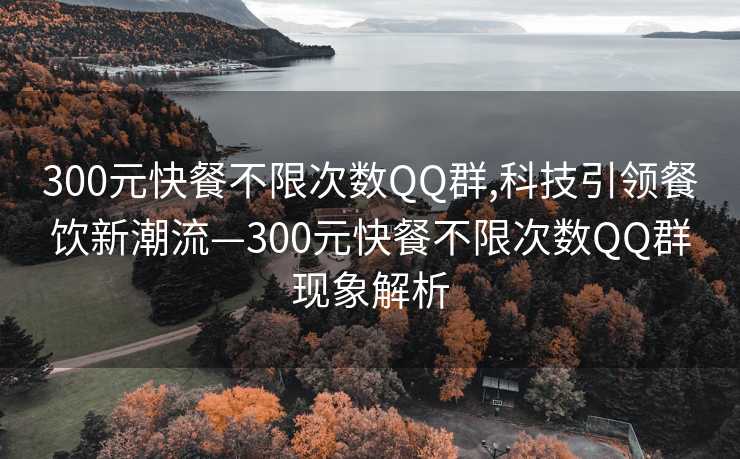 300元快餐不限次数QQ群,科技引领餐饮新潮流—300元快餐不限次数QQ群现象解析