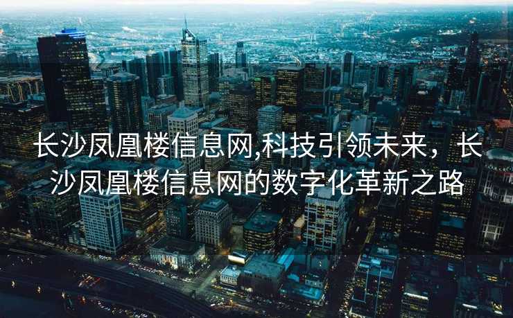 长沙凤凰楼信息网,科技引领未来，长沙凤凰楼信息网的数字化革新之路