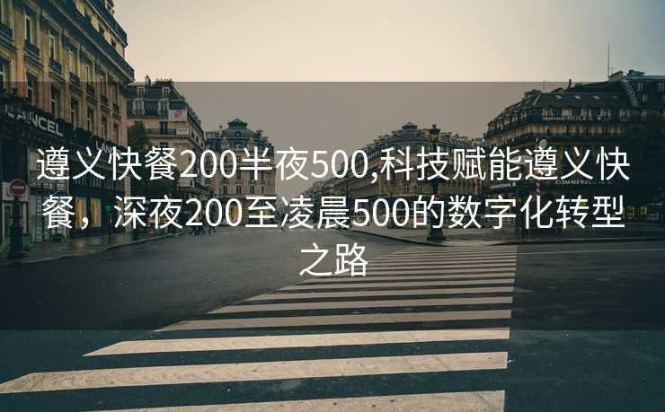 遵义快餐200半夜500,科技赋能遵义快餐，深夜200至凌晨500的数字化转型之路