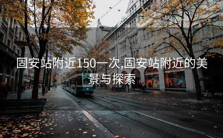 固安站附近150一次,固安站附近的美景与探索