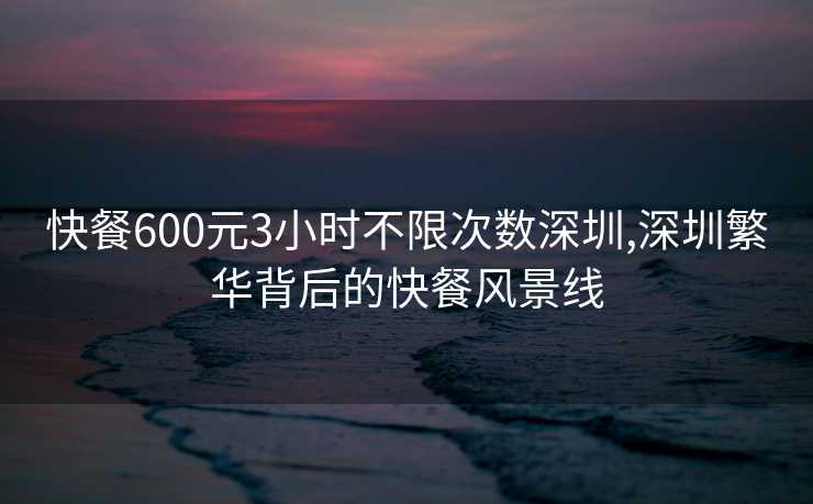 快餐600元3小时不限次数深圳,深圳繁华背后的快餐风景线