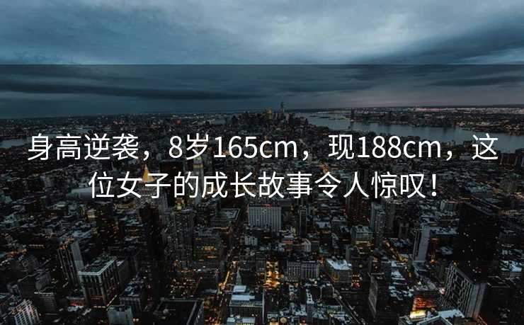 身高逆袭，8岁165cm，现188cm，这位女子的成长故事令人惊叹！